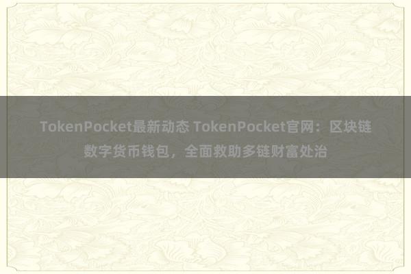 TokenPocket最新动态 TokenPocket官网：区块链数字货币钱包，全面救助多链财富处治