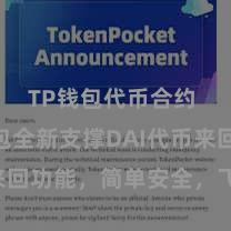 TP钱包代币合约 TP钱包全新支撑DAI代币来回功能，简单安全，飞速体验！