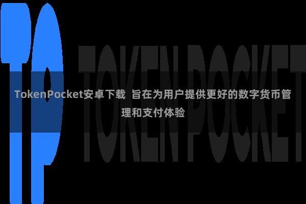 TokenPocket安卓下载  旨在为用户提供更好的数字货币管理和支付体验